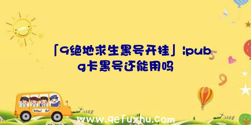 「9绝地求生黑号开挂」|pubg卡黑号还能用吗